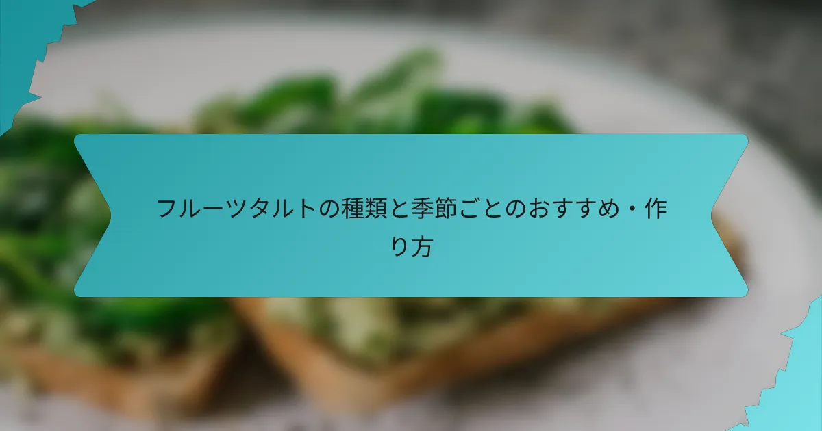 フルーツタルトの種類と季節ごとのおすすめ・作り方