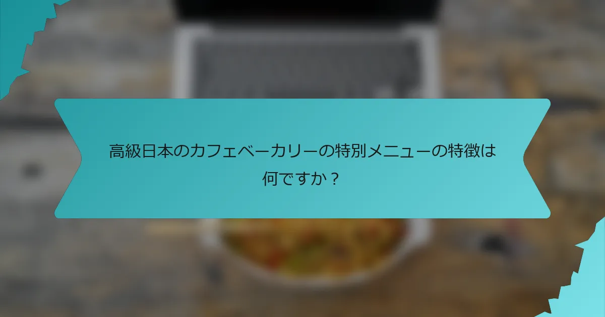 高級日本のカフェベーカリーの特別メニューの特徴は何ですか？