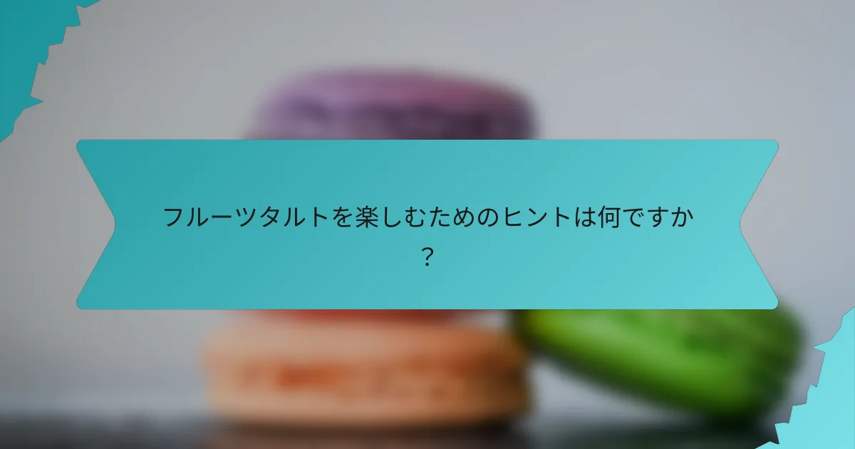 フルーツタルトを楽しむためのヒントは何ですか？