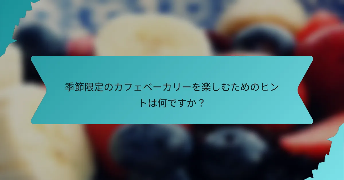 季節限定のカフェベーカリーを楽しむためのヒントは何ですか？