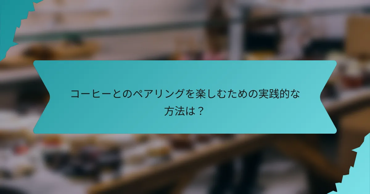 コーヒーとのペアリングを楽しむための実践的な方法は？