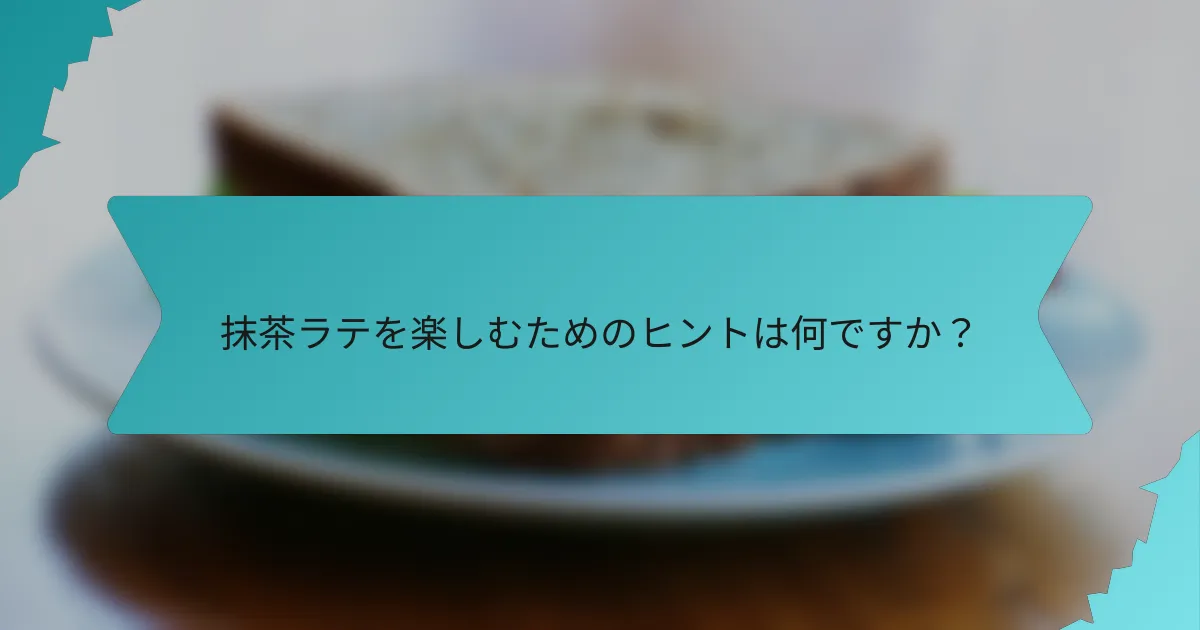 抹茶ラテを楽しむためのヒントは何ですか？
