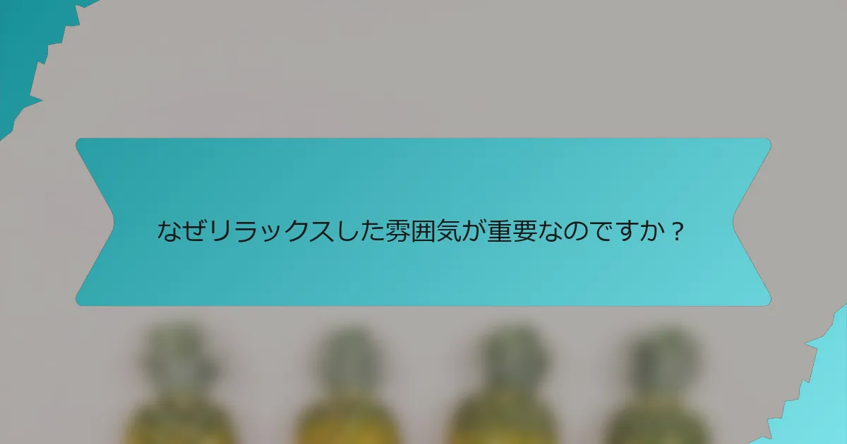 なぜリラックスした雰囲気が重要なのですか？