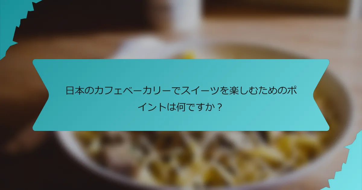 日本のカフェベーカリーでスイーツを楽しむためのポイントは何ですか？