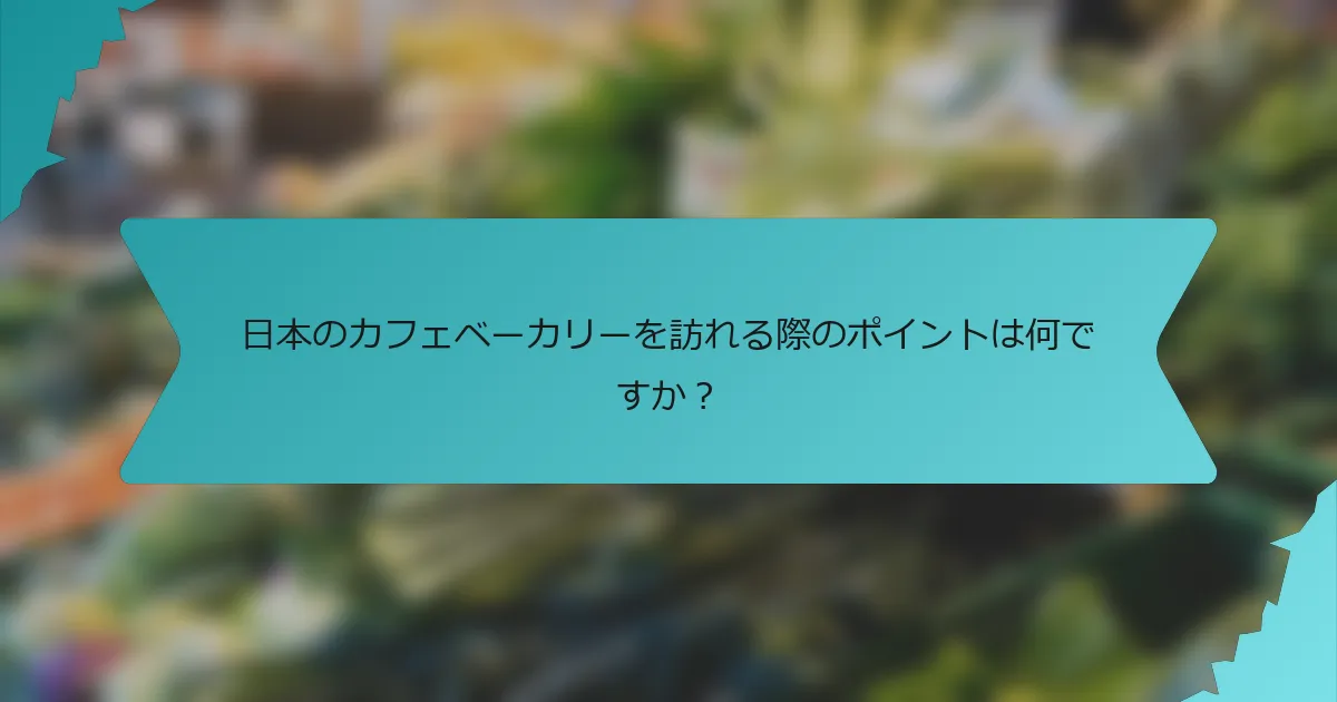 日本のカフェベーカリーを訪れる際のポイントは何ですか？